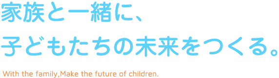 家族と一緒に、子供たちの将来をつくる。